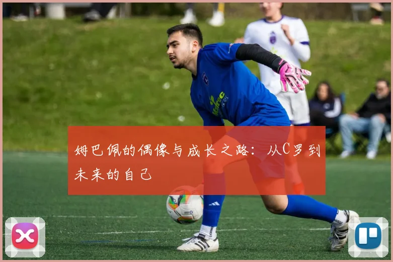 姆巴佩的偶像与成长之路：从C罗到未来的自己