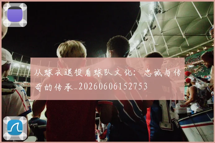 从球衣退役看球队文化：忠诚与传奇的传承_20260606152753