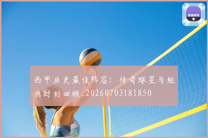 西甲历史最佳阵容：传奇球星与经典时刻回顾_20260703181850