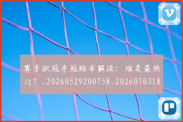 赛季欧冠夺冠赔率解读：谁是最热门？_20260529200758_20260703182013