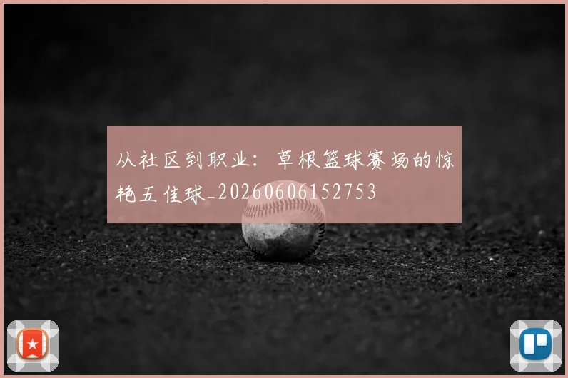 从社区到职业:草根篮球赛场的惊艳五佳球_20260606152753