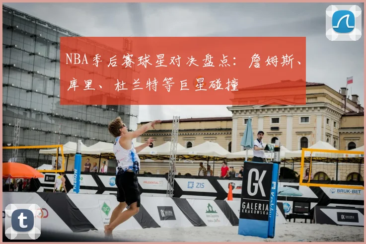 NBA季后赛球星对决盘点：詹姆斯、库里、杜兰特等巨星碰撞