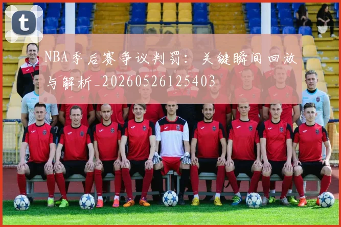 NBA季后赛争议判罚：关键瞬间回放与解析_20260526125403
