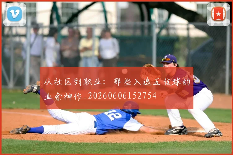 从社区到职业：那些入选五佳球的业余神作_20260606152754