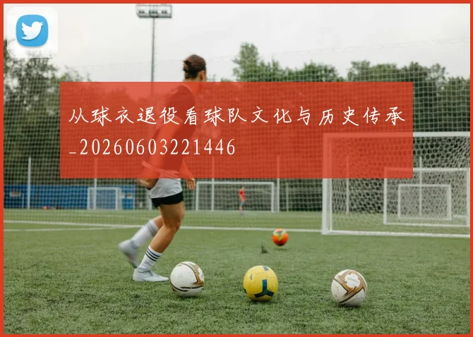 从球衣退役看球队文化与历史传承_20260603221446