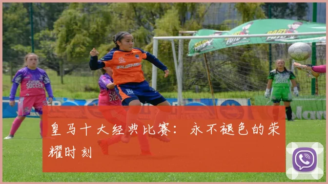 皇马十大经典比赛：永不褪色的荣耀时刻