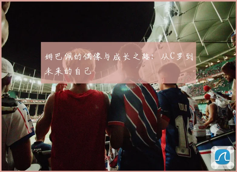 姆巴佩的偶像与成长之路：从C罗到未来的自己