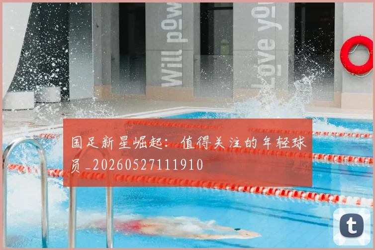 国足新星崛起：值得关注的年轻球员_20260527111910