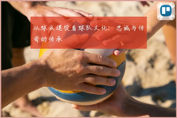 从球衣退役看球队文化:忠诚与传奇的传承