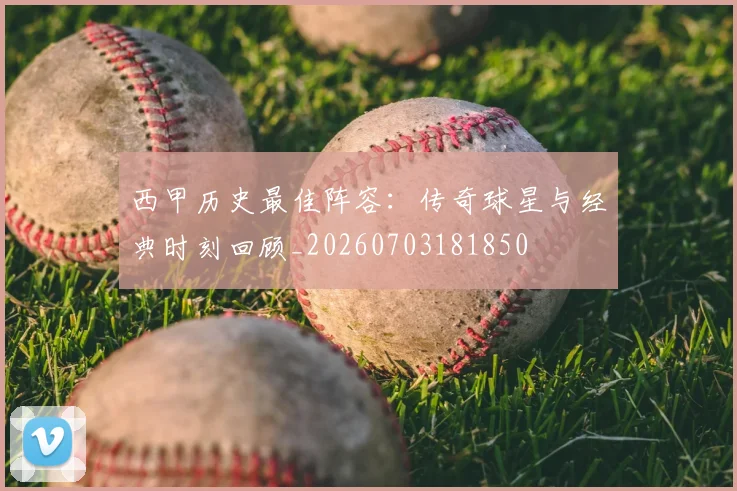 西甲历史最佳阵容:传奇球星与经典时刻回顾_20260703181850