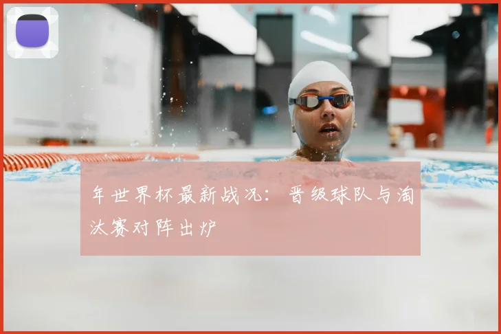 年世界杯最新战况：晋级球队与淘汰赛对阵出炉