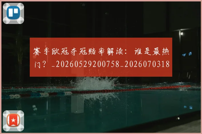 赛季欧冠夺冠赔率解读:谁是最热门?_20260529200758_20260703182013