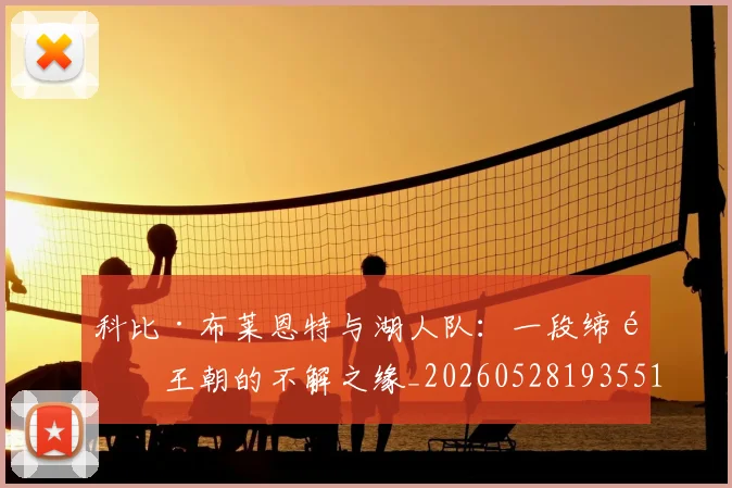 科比·布莱恩特与湖人队:一段缔造王朝的不解之缘_20260528193551