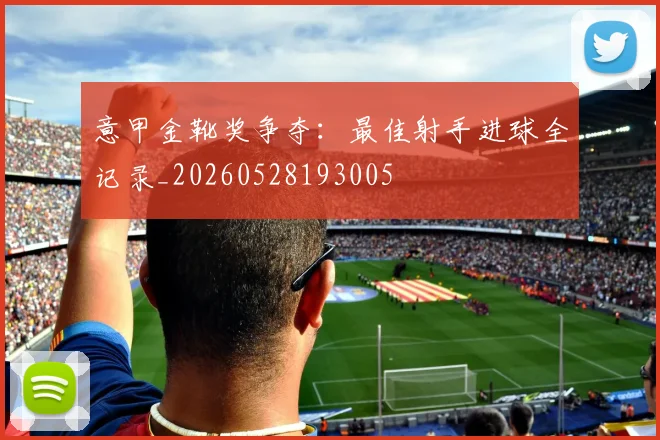 意甲金靴奖争夺：最佳射手进球全记录_20260528193005