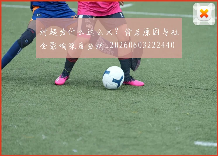 村超为什么这么火？背后原因与社会影响深度分析_20260603222440