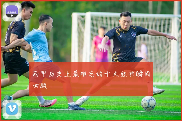 西甲历史上最难忘的十大经典瞬间回顾