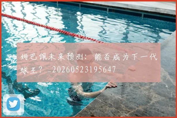 姆巴佩未来预测：能否成为下一代球王？_20260523195647