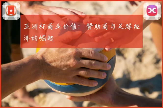 亚洲杯商业价值：赞助商与足球经济的崛起