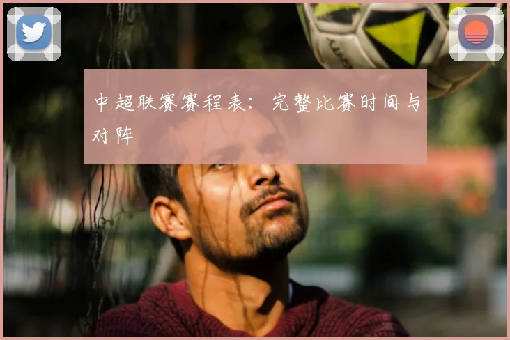 中超联赛赛程表:完整比赛时间与对阵