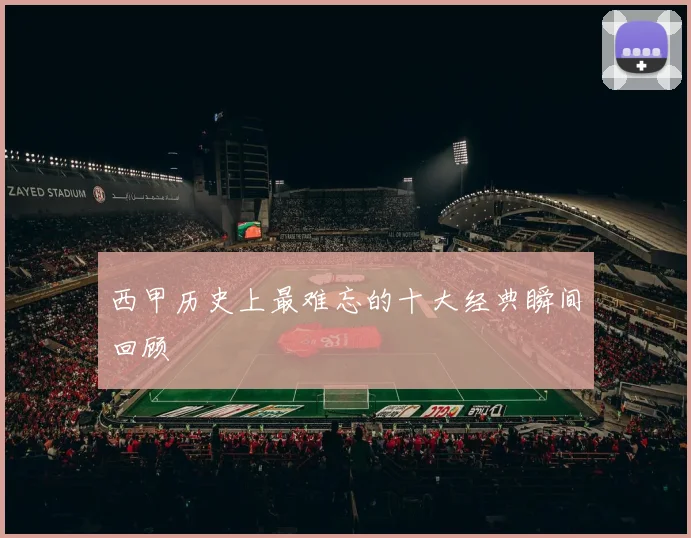 西甲历史上最难忘的十大经典瞬间回顾