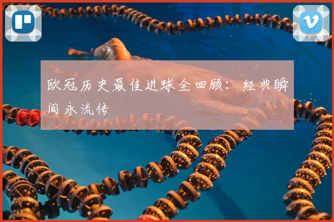 欧冠历史最佳进球全回顾:经典瞬间永流传