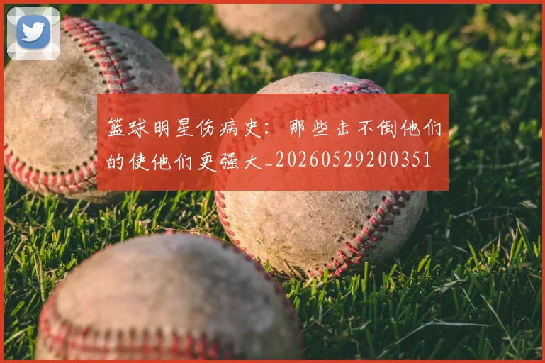 篮球明星伤病史：那些击不倒他们的使他们更强大_20260529200351