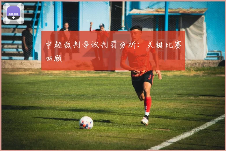 中超裁判争议判罚分析:关键比赛回顾
