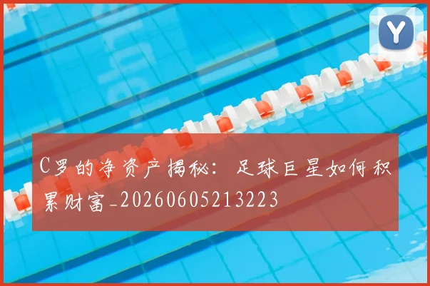 C罗的净资产揭秘:足球巨星如何积累财富_20260605213223
