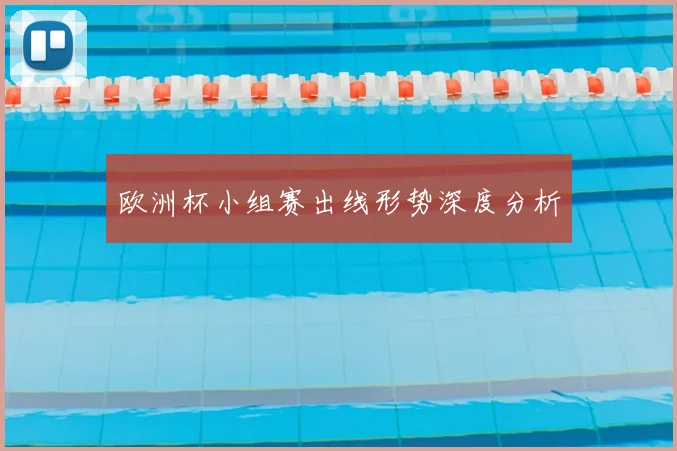 欧洲杯小组赛出线形势深度分析