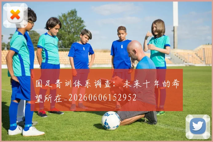 国足青训体系调查:未来十年的希望所在_20260606152952