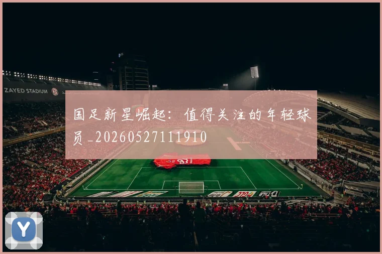 国足新星崛起：值得关注的年轻球员_20260527111910