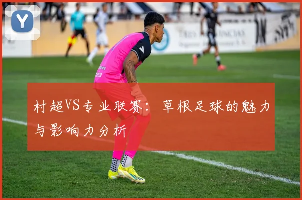 村超VS专业联赛：草根足球的魅力与影响力分析