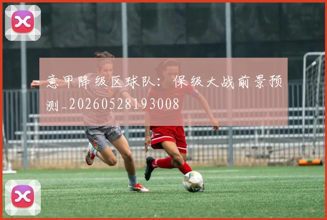 意甲降级区球队：保级大战前景预测_20260528193008