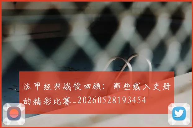 法甲经典战役回顾:那些载入史册的精彩比赛_20260528193454