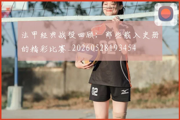法甲经典战役回顾：那些载入史册的精彩比赛_20260528193454