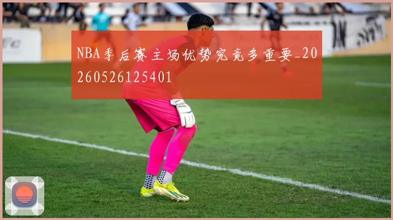 NBA季后赛主场优势究竟多重要_20260526125401