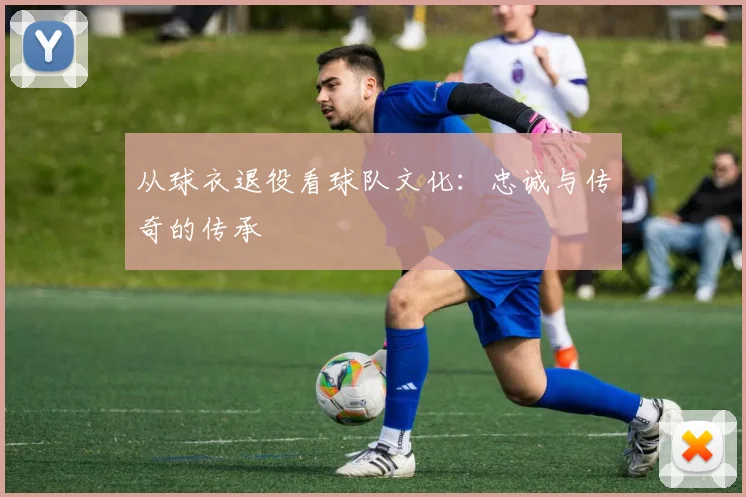 从球衣退役看球队文化：忠诚与传奇的传承